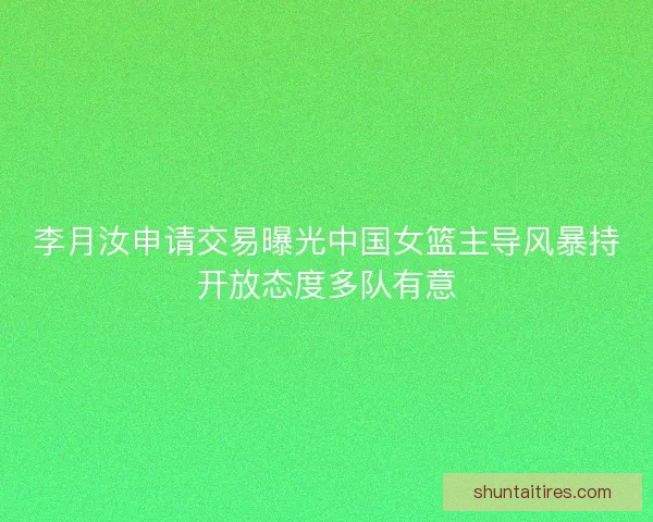 李月汝申请交易曝光中国女篮主导风暴持开放态度多队有意