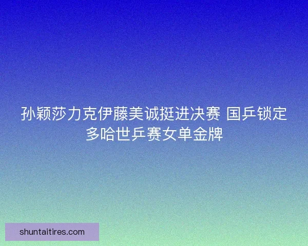 孙颖莎力克伊藤美诚挺进决赛 国乒锁定多哈世乒赛女单金牌