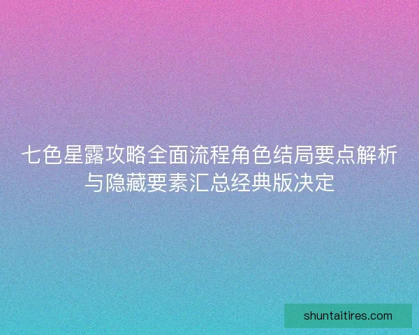 七色星露攻略全面流程角色结局要点解析与隐藏要素汇总经典版决定