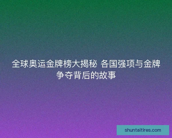 全球奥运金牌榜大揭秘 各国强项与金牌争夺背后的故事