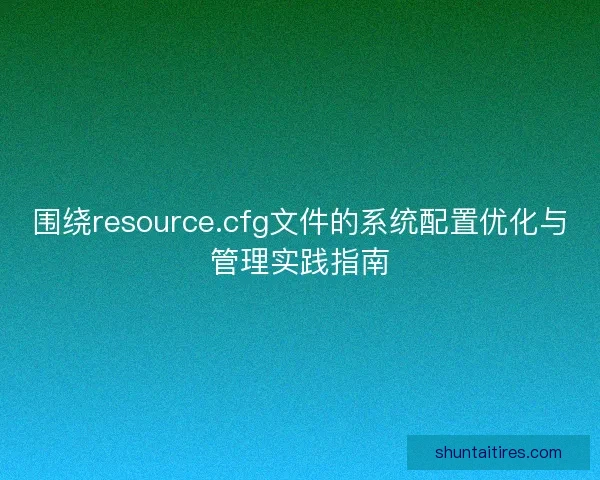 围绕resource.cfg文件的系统配置优化与管理实践指南 围绕resource.cfg文件的系统配置优化与管理实践指南