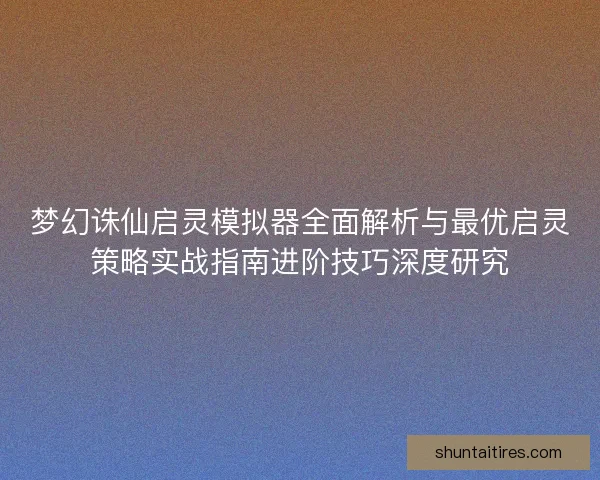 梦幻诛仙启灵模拟器全面解析与最优启灵策略实战指南进阶技巧深度研究 梦幻诛仙启灵模拟器全面解析与最优启灵策略实战指南进阶技巧深度研究