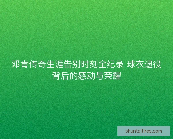 邓肯传奇生涯告别时刻全纪录 球衣退役背后的感动与荣耀 邓肯传奇生涯告别时刻全纪录 球衣退役背后的感动与荣耀