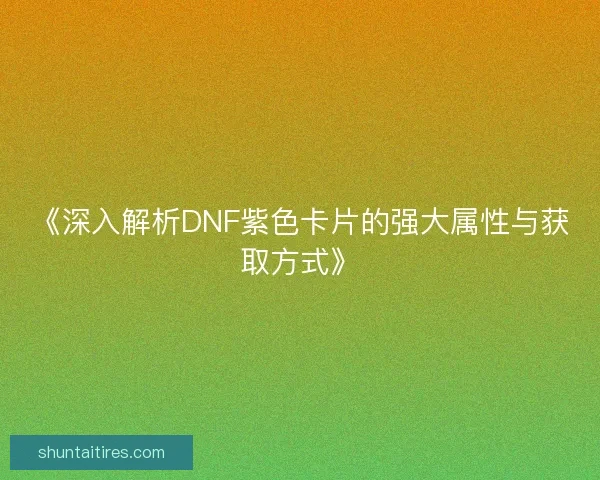 《深入解析DNF紫色卡片的强大属性与获取方式》 《深入解析DNF紫色卡片的强大属性与获取方式》