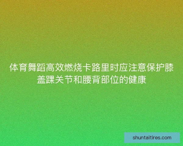 体育舞蹈高效燃烧卡路里时应注意保护膝盖踝关节和腰背部位的健康