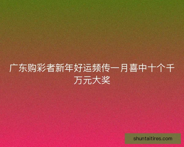 广东购彩者新年好运频传一月喜中十个千万元大奖 广东购彩者新年好运频传一月喜中十个千万元大奖
