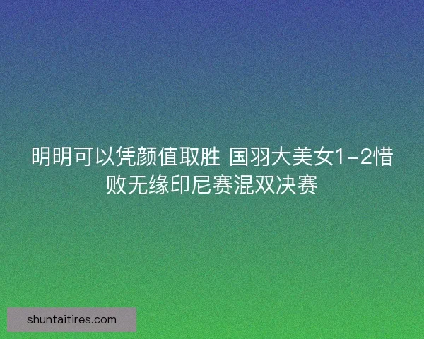 明明可以凭颜值取胜 国羽大美女1-2惜败无缘印尼赛混双决赛