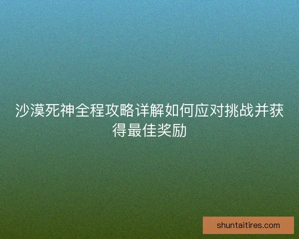 沙漠死神全程攻略详解如何应对挑战并获得最佳奖励