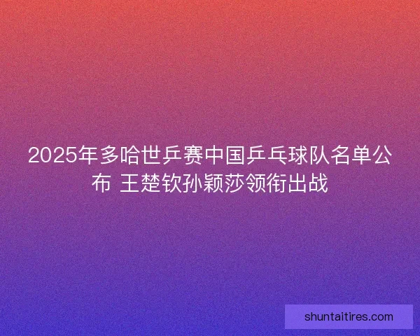 2025年多哈世乒赛中国乒乓球队名单公布 王楚钦孙颖莎领衔出战
