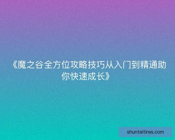 《魔之谷全方位攻略技巧从入门到精通助你快速成长》