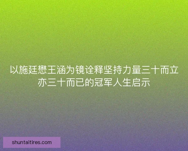 以施廷懋王涵为镜诠释坚持力量三十而立亦三十而已的冠军人生启示