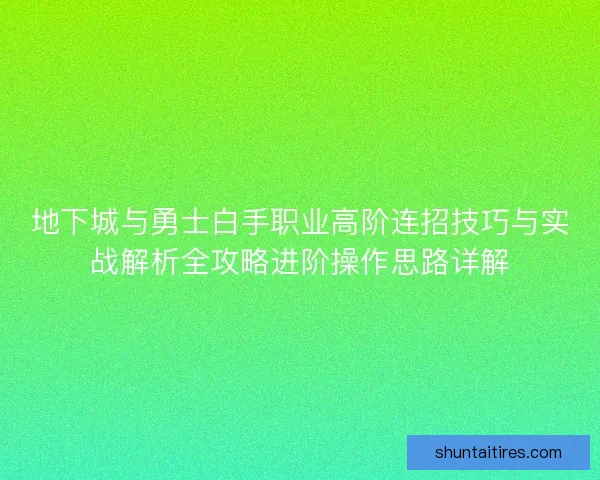 地下城与勇士白手职业高阶连招技巧与实战解析全攻略进阶操作思路详解 地下城与勇士白手职业高阶连招技巧与实战解析全攻略进阶操作思路详解