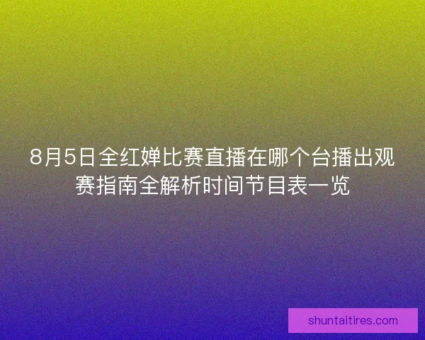 8月5日全红婵比赛直播在哪个台播出观赛指南全解析时间节目表一览