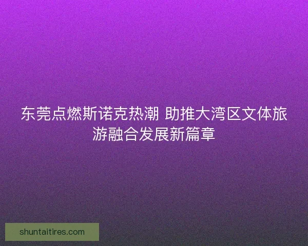 东莞点燃斯诺克热潮 助推大湾区文体旅游融合发展新篇章