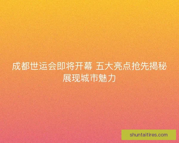 成都世运会即将开幕 五大亮点抢先揭秘展现城市魅力 成都世运会即将开幕 五大亮点抢先揭秘展现城市魅力