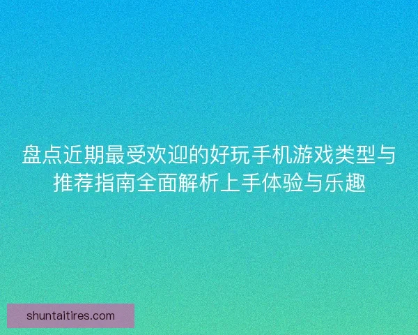 盘点近期最受欢迎的好玩手机游戏类型与推荐指南全面解析上手体验与乐趣