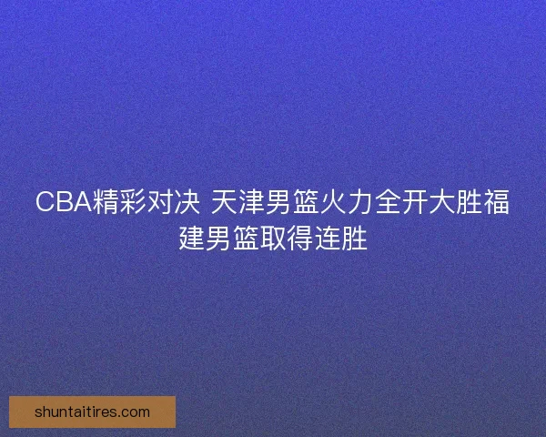 CBA精彩对决 天津男篮火力全开大胜福建男篮取得连胜