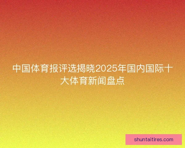 中国体育报评选揭晓2025年国内国际十大体育新闻盘点 中国体育报评选揭晓2025年国内国际十大体育新闻盘点