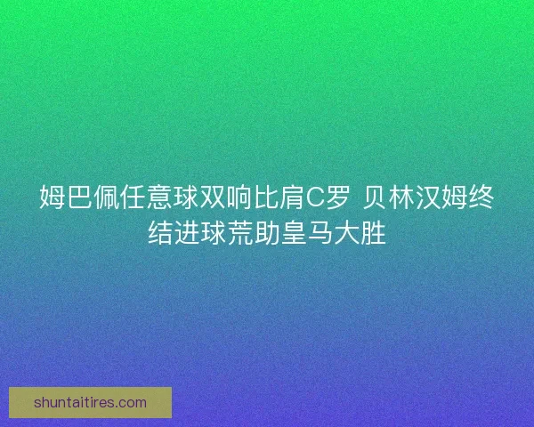 姆巴佩任意球双响比肩C罗 贝林汉姆终结进球荒助皇马大胜 姆巴佩任意球双响比肩C罗 贝林汉姆终结进球荒助皇马大胜