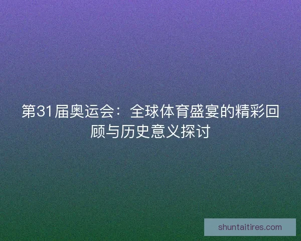 第31届奥运会：全球体育盛宴的精彩回顾与历史意义探讨