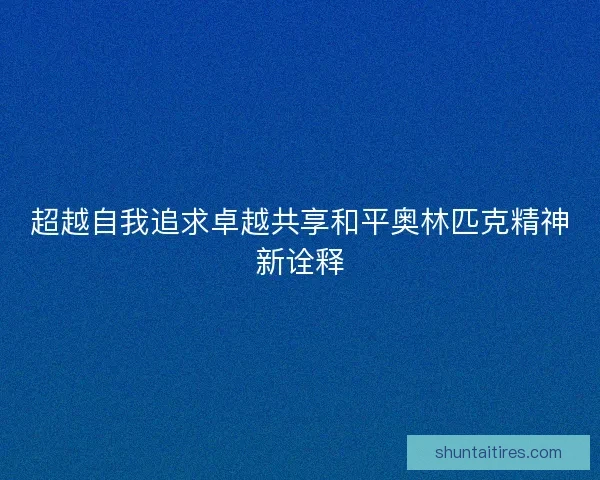 超越自我追求卓越共享和平奥林匹克精神新诠释