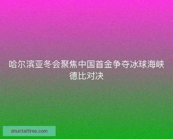 哈尔滨亚冬会聚焦中国首金争夺冰球海峡德比对决 哈尔滨亚冬会聚焦中国首金争夺冰球海峡德比对决