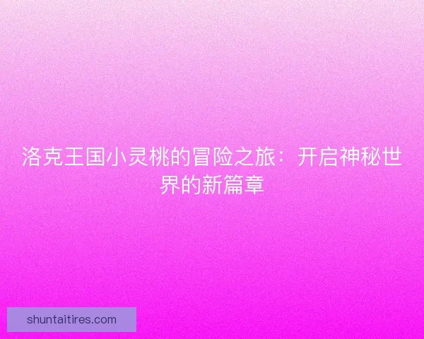 洛克王国小灵桃的冒险之旅：开启神秘世界的新篇章