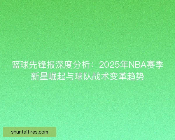 篮球先锋报深度分析:2025年NBA赛季新星崛起与球队战术变革趋势 篮球先锋报深度分析:2025年NBA赛季新星崛起与球队战术变革趋势