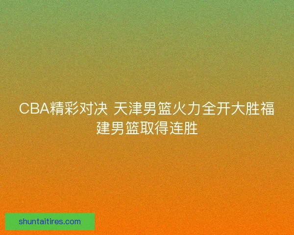 CBA精彩对决 天津男篮火力全开大胜福建男篮取得连胜