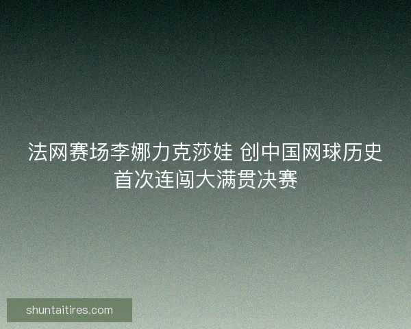 法网赛场李娜力克莎娃 创中国网球历史首次连闯大满贯决赛