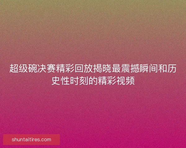 超级碗决赛精彩回放揭晓最震撼瞬间和历史性时刻的精彩视频