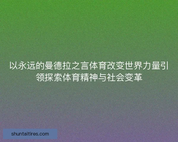 以永远的曼德拉之言体育改变世界力量引领探索体育精神与社会变革