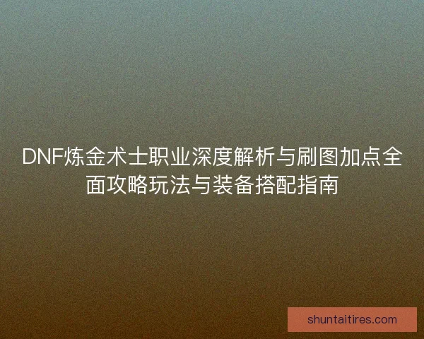 DNF炼金术士职业深度解析与刷图加点全面攻略玩法与装备搭配指南 DNF炼金术士职业深度解析与刷图加点全面攻略玩法与装备搭配指南