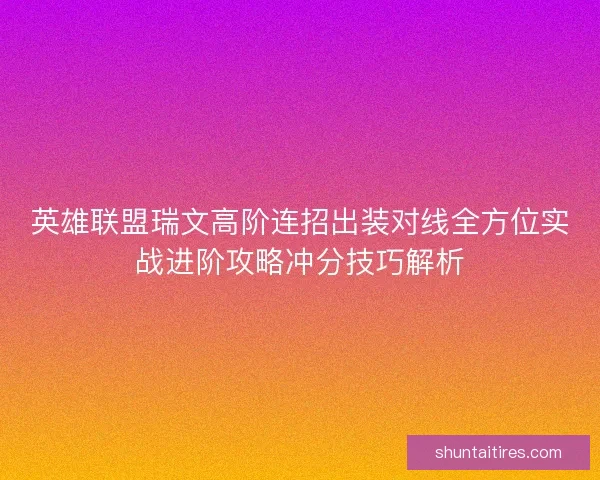 英雄联盟瑞文高阶连招出装对线全方位实战进阶攻略冲分技巧解析