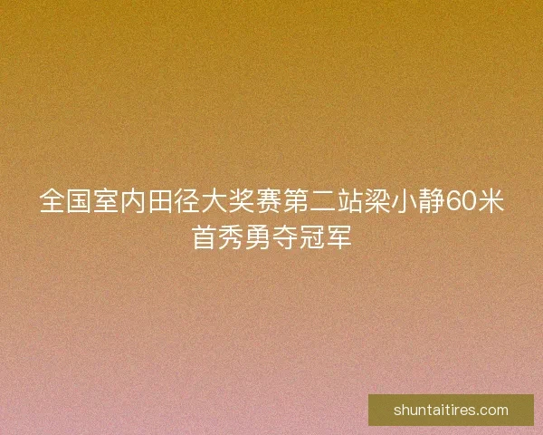 全国室内田径大奖赛第二站梁小静60米首秀勇夺冠军 全国室内田径大奖赛第二站梁小静60米首秀勇夺冠军